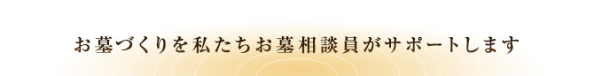 私たちお墓相談員がお墓づくりをサポートします