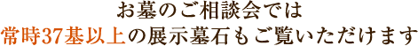 お墓のご相談会では常時37基以上の展示墓石もご覧いただけます
