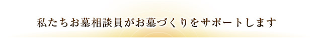 私たちお墓相談員がお墓づくりをサポートします