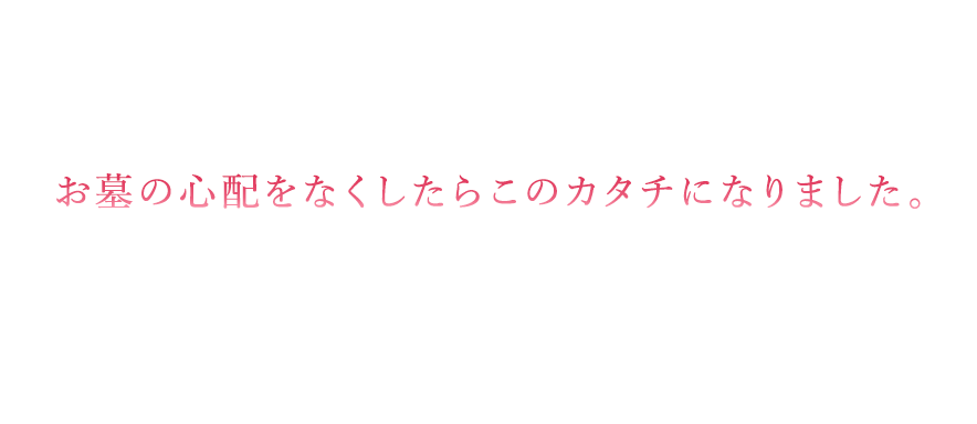 お墓の心配をなくしたらこのカタチになりました。