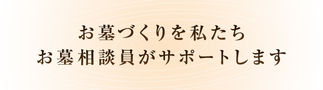 私たちお墓相談員がお墓づくりをサポートします