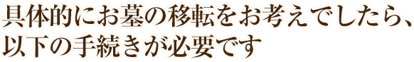 具体的にお墓の移転をお考えでしたら、以下の手続きが必要です