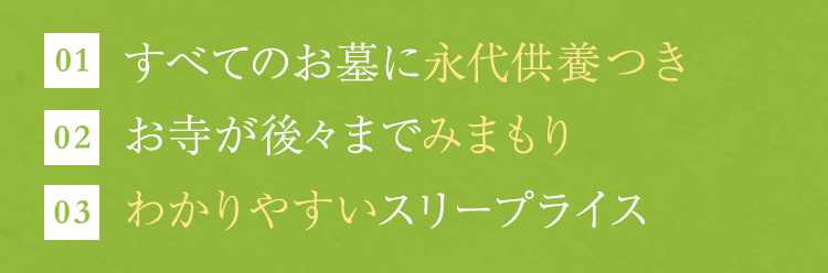 （01）すべてのお墓に永代供養つき（02）お寺が後々までみまもり（3）わかりやすいスリープライス