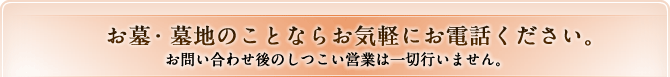 お墓・墓地のことならお気軽にお電話ください。 お問い合わせ後のしつこい営業は一切行いません。